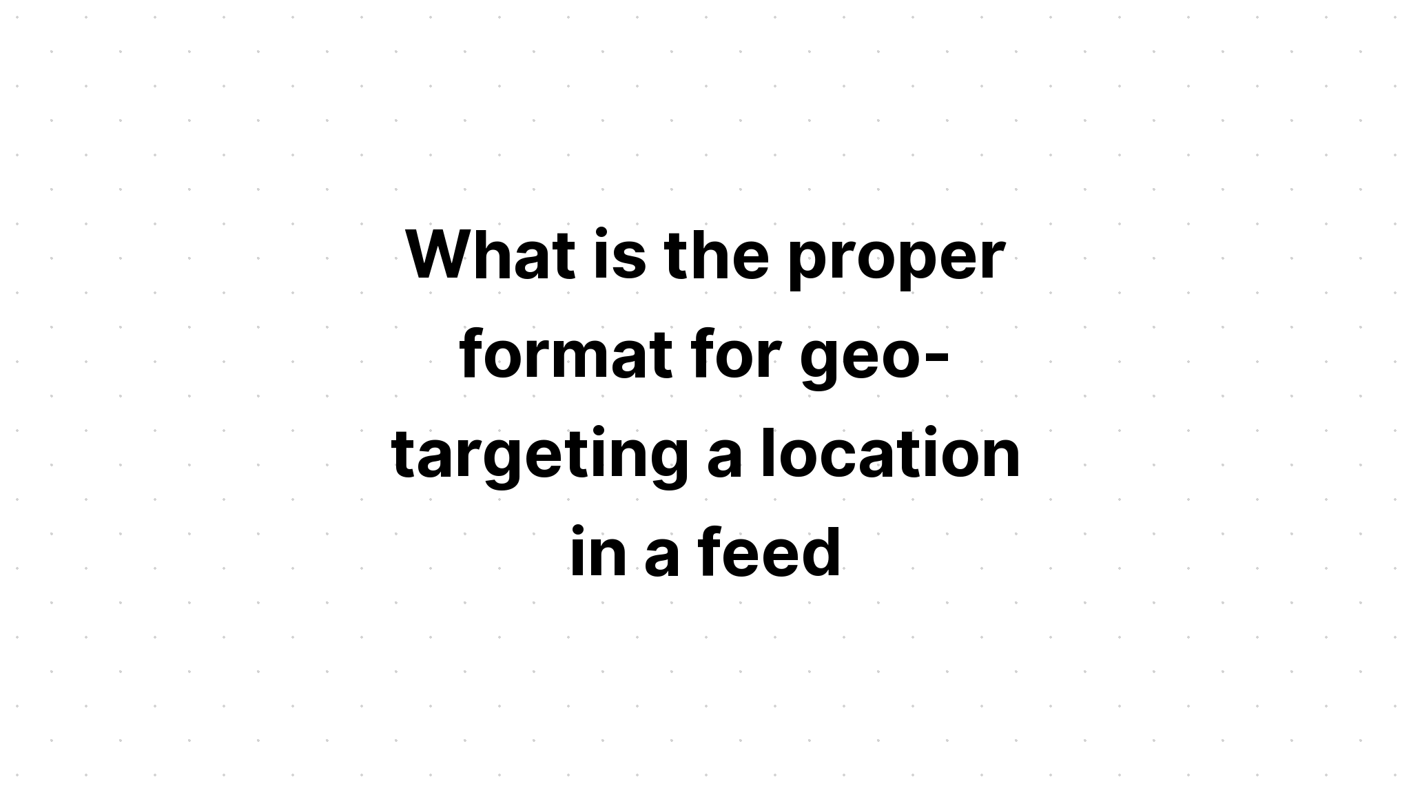 what-is-the-proper-format-for-geo-targeting-a-location-in-a-feed